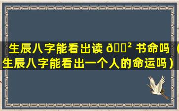 生辰八字能看出读 🌲 书命吗（生辰八字能看出一个人的命运吗）